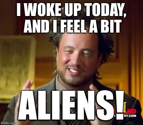 Ancient Aliens Meme | I WOKE UP TODAY, AND I FEEL A BIT ALIENS! | image tagged in memes,ancient aliens | made w/ Imgflip meme maker