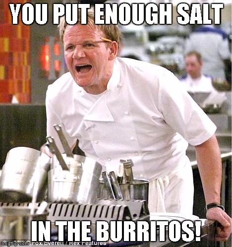 Chef Gordon Ramsay Meme | YOU PUT ENOUGH SALT; IN THE BURRITOS! | image tagged in memes,chef gordon ramsay | made w/ Imgflip meme maker