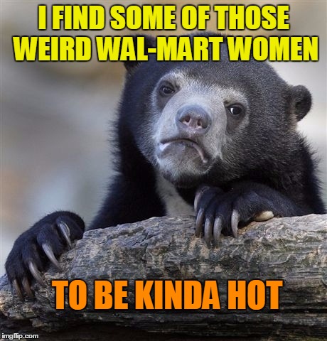 I know I'm not alone here!  lol | I FIND SOME OF THOSE WEIRD WAL-MART WOMEN; TO BE KINDA HOT | image tagged in memes,confession bear | made w/ Imgflip meme maker