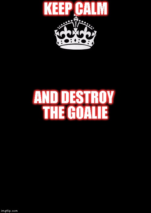 Keep Calm And Carry On Black Meme | KEEP CALM; AND DESTROY THE GOALIE | image tagged in memes,keep calm and carry on black | made w/ Imgflip meme maker