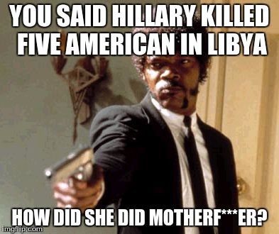 Say That Again I Dare You | YOU SAID HILLARY KILLED FIVE AMERICAN IN LIBYA; HOW DID SHE DID MOTHERF***ER? | image tagged in memes,say that again i dare you | made w/ Imgflip meme maker