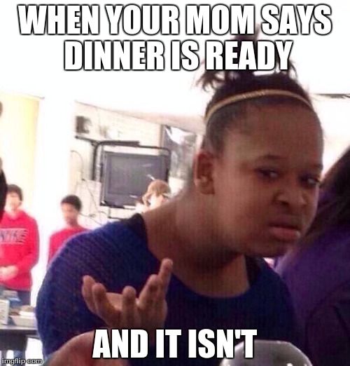 Black Girl Wat Meme | WHEN YOUR MOM SAYS DINNER IS READY; AND IT ISN'T | image tagged in memes,black girl wat | made w/ Imgflip meme maker