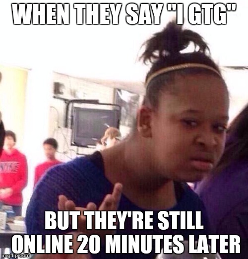 Black Girl Wat | WHEN THEY SAY "I GTG"; BUT THEY'RE STILL ONLINE 20 MINUTES LATER | image tagged in memes,black girl wat | made w/ Imgflip meme maker