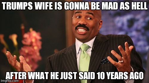uh oh | TRUMPS WIFE IS GONNA BE MAD AS HELL; AFTER WHAT HE JUST SAID 10 YEARS AGO | image tagged in memes,steve harvey,trump 2016,hillary lies,funny memes | made w/ Imgflip meme maker