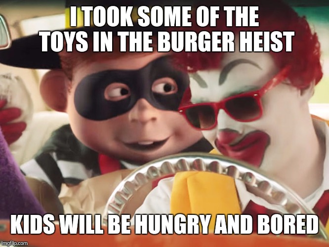 I TOOK SOME OF THE TOYS IN THE BURGER HEIST KIDS WILL BE HUNGRY AND BORED | made w/ Imgflip meme maker