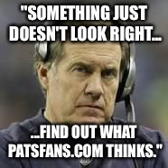 Bill Belichick | "SOMETHING JUST DOESN'T LOOK RIGHT... ...FIND OUT WHAT PATSFANS.COM THINKS." | image tagged in bill belichick | made w/ Imgflip meme maker