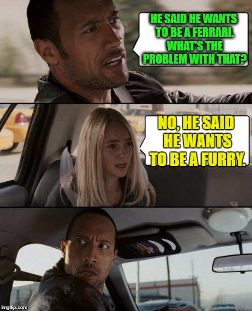 The Rock Driving | HE SAID HE WANTS TO BE A FERRARI. WHAT'S THE PROBLEM WITH THAT? NO, HE SAID HE WANTS TO BE A FURRY. | image tagged in memes,the rock driving | made w/ Imgflip meme maker