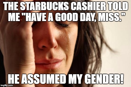 First World Problems | THE STARBUCKS CASHIER TOLD ME "HAVE A GOOD DAY, MISS."; HE ASSUMED MY GENDER! | image tagged in memes,first world problems | made w/ Imgflip meme maker