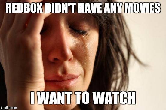 First World Problems Meme | REDBOX DIDN'T HAVE ANY MOVIES; I WANT TO WATCH | image tagged in memes,first world problems | made w/ Imgflip meme maker