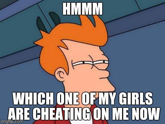 Futurama Fry Meme | HMMM; WHICH ONE OF MY GIRLS ARE CHEATING ON ME NOW | image tagged in memes,futurama fry | made w/ Imgflip meme maker
