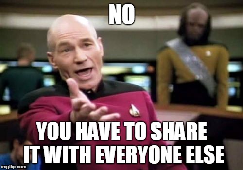 Picard Wtf Meme | NO YOU HAVE TO SHARE IT WITH EVERYONE ELSE | image tagged in memes,picard wtf | made w/ Imgflip meme maker