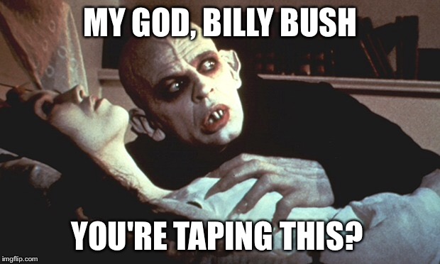 MY GOD, BILLY BUSH; YOU'RE TAPING THIS? | image tagged in nosferatu,trump 2016 | made w/ Imgflip meme maker
