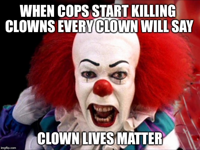 Clown lives matter | WHEN COPS START KILLING CLOWNS EVERY CLOWN WILL SAY; CLOWN LIVES MATTER | image tagged in memes | made w/ Imgflip meme maker