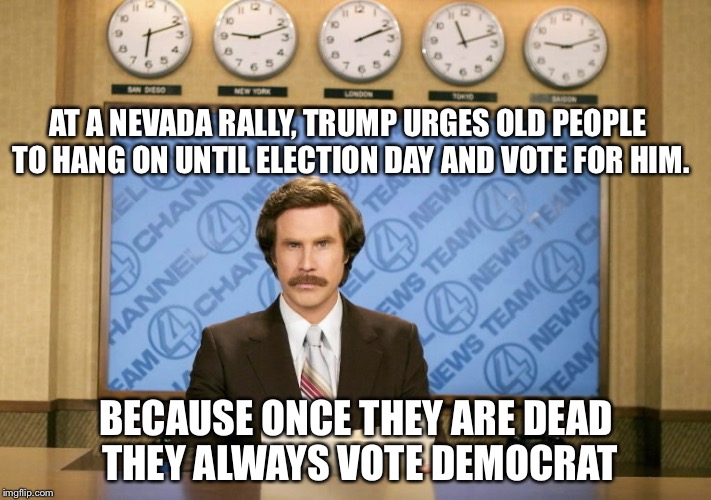 This just in | AT A NEVADA RALLY, TRUMP URGES OLD PEOPLE TO HANG ON UNTIL ELECTION DAY AND VOTE FOR HIM. BECAUSE ONCE THEY ARE DEAD THEY ALWAYS VOTE DEMOCRAT | image tagged in this just in | made w/ Imgflip meme maker