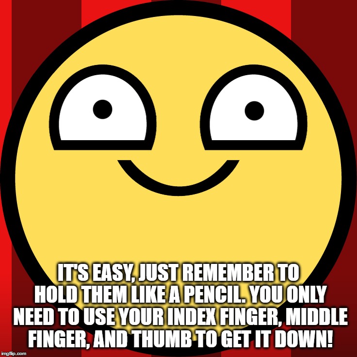 IT'S EASY, JUST REMEMBER TO HOLD THEM LIKE A PENCIL. YOU ONLY NEED TO USE YOUR INDEX FINGER, MIDDLE FINGER, AND THUMB TO GET IT DOWN! | made w/ Imgflip meme maker