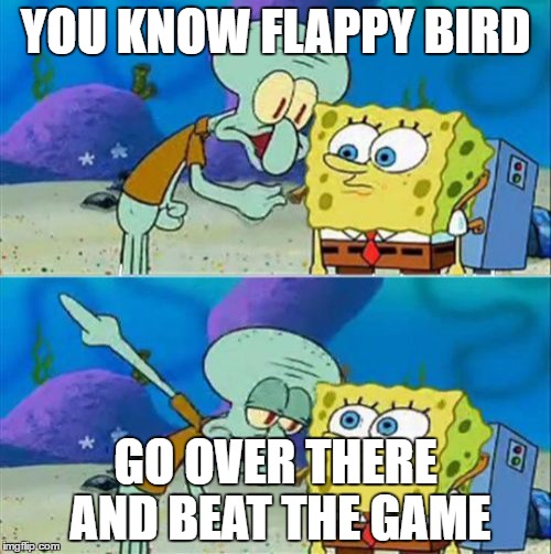 Talk To Spongebob | YOU KNOW FLAPPY BIRD; GO OVER THERE AND BEAT THE GAME | image tagged in memes,talk to spongebob | made w/ Imgflip meme maker