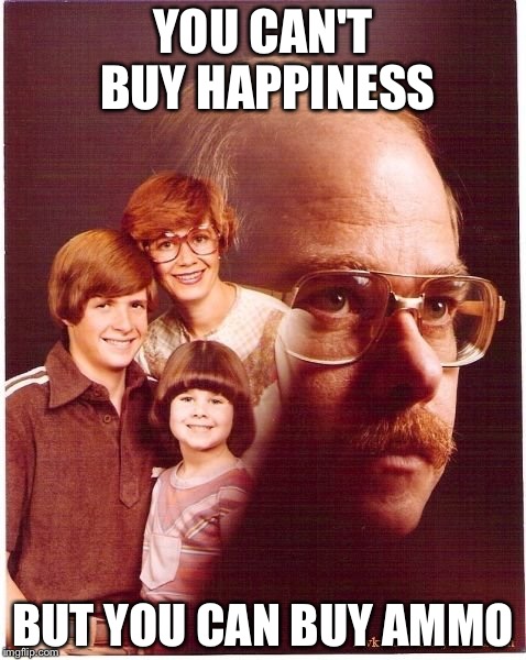 Vengeance Dad Meme | YOU CAN'T BUY HAPPINESS; BUT YOU CAN BUY AMMO | image tagged in memes,vengeance dad | made w/ Imgflip meme maker