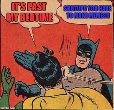 Batman Slapping Robin | IT'S PAST MY BEDTIME; SHUTUP!! YOU HAVE TO MAKE MEMES!! | image tagged in memes,batman slapping robin | made w/ Imgflip meme maker