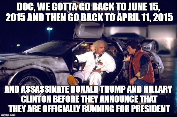 this would be a fantastic idea | DOC, WE GOTTA GO BACK TO JUNE 15, 2015 AND THEN GO BACK TO APRIL 11, 2015; AND ASSASSINATE DONALD TRUMP AND HILLARY CLINTON BEFORE THEY ANNOUNCE THAT THEY ARE OFFICIALLY RUNNING FOR PRESIDENT | image tagged in back to the future,hillary clinton,donald trump,2016 elections | made w/ Imgflip meme maker