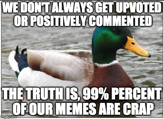 Actual Advice Mallard | WE DON'T ALWAYS GET UPVOTED OR POSITIVELY COMMENTED; THE TRUTH IS, 99% PERCENT OF OUR MEMES ARE CRAP | image tagged in memes,actual advice mallard | made w/ Imgflip meme maker