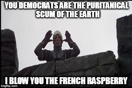 French Taunting in Monty Python's Holy Grail | YOU DEMOCRATS ARE THE PURITANICAL  SCUM OF THE EARTH; I BLOW YOU THE FRENCH RASPBERRY | image tagged in french taunting in monty python's holy grail | made w/ Imgflip meme maker