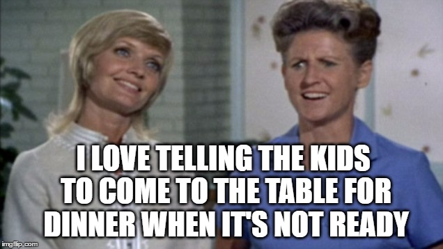 I LOVE TELLING THE KIDS TO COME TO THE TABLE FOR DINNER WHEN IT'S NOT READY | made w/ Imgflip meme maker