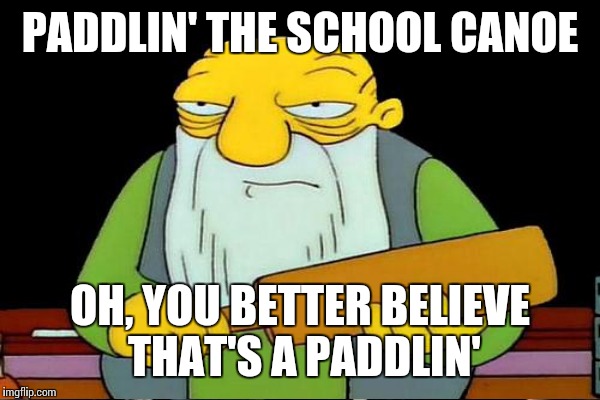 PADDLIN' THE SCHOOL CANOE OH, YOU BETTER BELIEVE THAT'S A PADDLIN' | made w/ Imgflip meme maker
