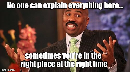 Steve Harvey Meme | No one can explain everything here... sometimes you're in the right place at the right time | image tagged in memes,steve harvey | made w/ Imgflip meme maker