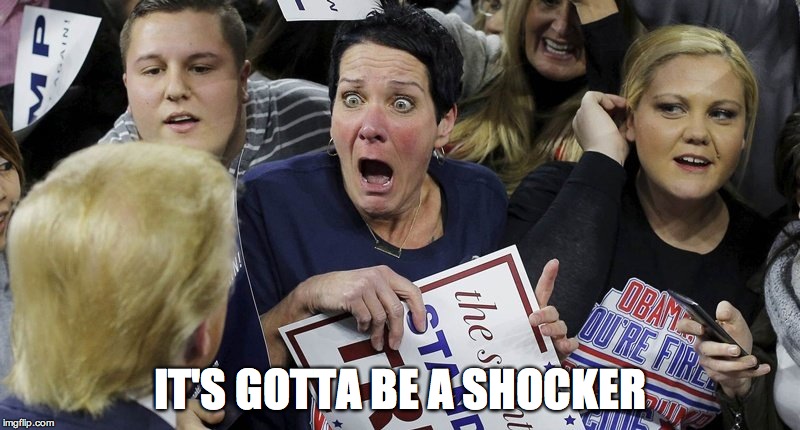 Trump Shocker | IT'S GOTTA BE A SHOCKER | image tagged in trump shocker | made w/ Imgflip meme maker