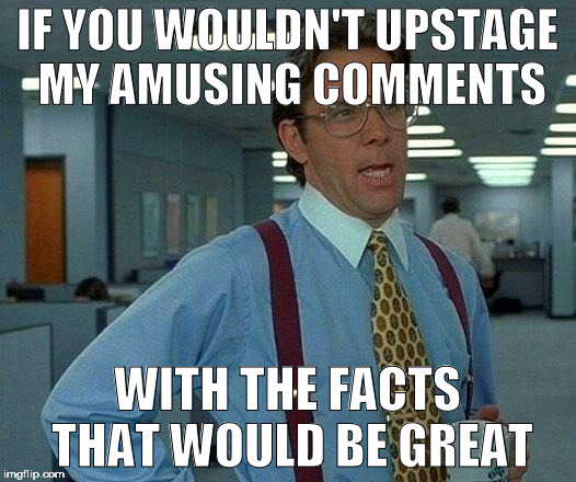 That Would Be Great | IF YOU WOULDN'T UPSTAGE MY AMUSING COMMENTS; WITH THE FACTS THAT WOULD BE GREAT | image tagged in memes,that would be great | made w/ Imgflip meme maker