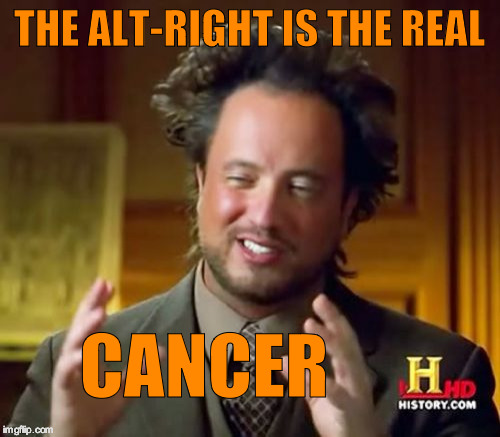Ancient Aliens | THE ALT-RIGHT IS THE REAL; CANCER | image tagged in memes,ancient aliens | made w/ Imgflip meme maker