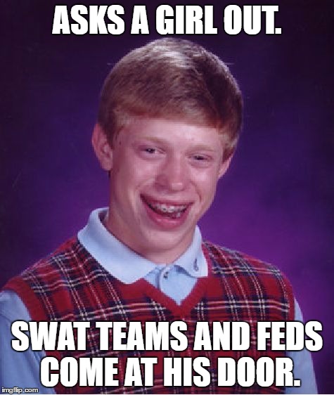 Bad Luck Brian | ASKS A GIRL OUT. SWAT TEAMS AND FEDS COME AT HIS DOOR. | image tagged in memes,bad luck brian | made w/ Imgflip meme maker
