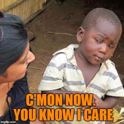 Third World Skeptical Kid Meme | C'MON NOW.  YOU KNOW I CARE | image tagged in memes,third world skeptical kid | made w/ Imgflip meme maker