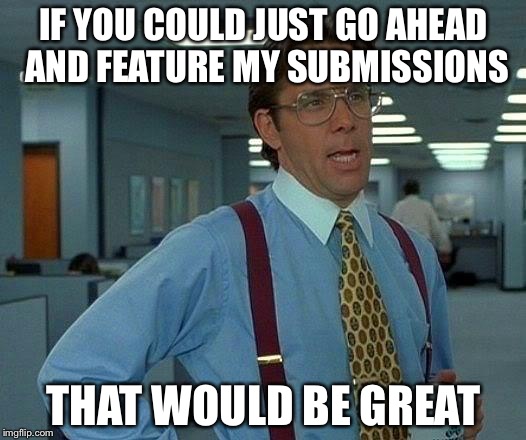 That Would Be Great | IF YOU COULD JUST GO AHEAD AND FEATURE MY SUBMISSIONS; THAT WOULD BE GREAT | image tagged in memes,that would be great | made w/ Imgflip meme maker