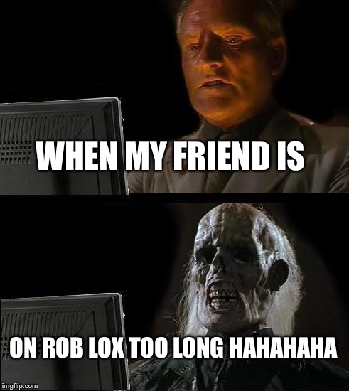 I'll Just Wait Here Meme | WHEN MY FRIEND IS; ON ROB LOX TOO LONG HAHAHAHA | image tagged in memes,ill just wait here | made w/ Imgflip meme maker