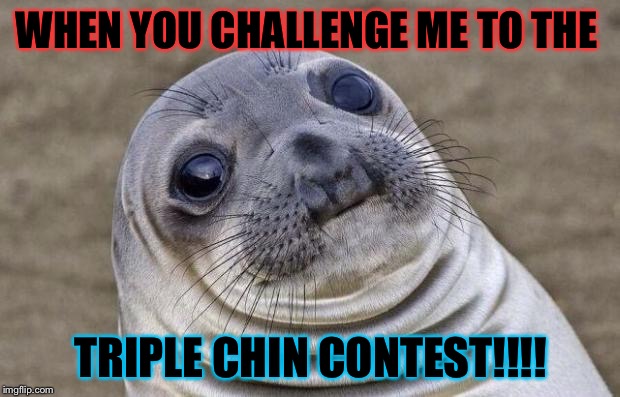 Awkward Moment Sealion Meme | WHEN YOU CHALLENGE ME TO THE; TRIPLE CHIN CONTEST!!!! | image tagged in memes,awkward moment sealion | made w/ Imgflip meme maker