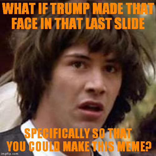 Conspiracy Keanu Meme | WHAT IF TRUMP MADE THAT FACE IN THAT LAST SLIDE SPECIFICALLY SO THAT YOU COULD MAKE THIS MEME? | image tagged in memes,conspiracy keanu | made w/ Imgflip meme maker