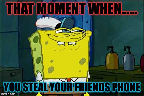 Don't You Squidward | THAT MOMENT WHEN...... YOU STEAL YOUR FRIENDS PHONE | image tagged in memes,dont you squidward | made w/ Imgflip meme maker