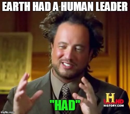 Ancient Aliens Meme | EARTH HAD A HUMAN LEADER; "HAD" | image tagged in memes,ancient aliens | made w/ Imgflip meme maker