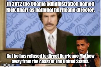 Ron Burgundy  | In 2012 the Obama administration named Rick Knarr as national hurricane director. But he has refused to direct Hurricane Mathew away from the coast of The United States. | image tagged in ron burgundy | made w/ Imgflip meme maker