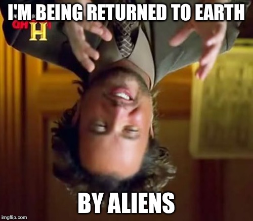 Ancient Aliens Meme | I'M BEING RETURNED TO EARTH; BY ALIENS | image tagged in memes,ancient aliens | made w/ Imgflip meme maker