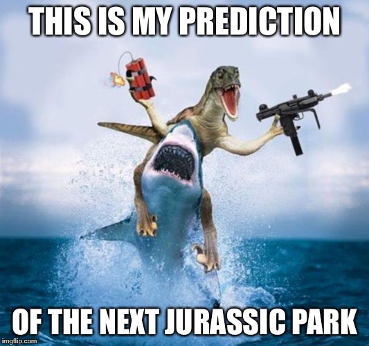 Dinosaur Riding Shark | THIS IS MY PREDICTION; OF THE NEXT JURASSIC PARK | image tagged in dinosaur riding shark | made w/ Imgflip meme maker
