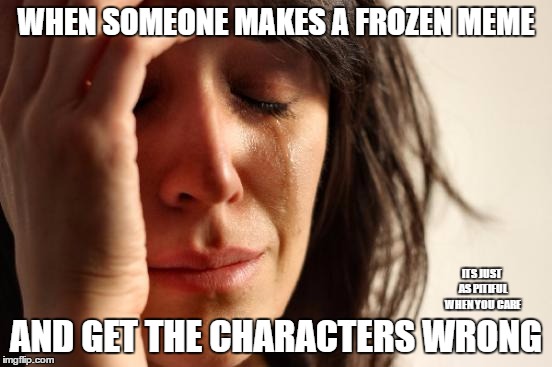 First World Problems Meme | WHEN SOMEONE MAKES A FROZEN MEME AND GET THE CHARACTERS WRONG ITS JUST AS PITIFUL WHEN YOU CARE | image tagged in memes,first world problems | made w/ Imgflip meme maker