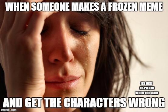 First World Problems | WHEN SOMEONE MAKES A FROZEN MEME; AND GET THE CHARACTERS WRONG; ITS JUST AS PITIFUL WHEN YOU CARE | image tagged in memes,first world problems | made w/ Imgflip meme maker