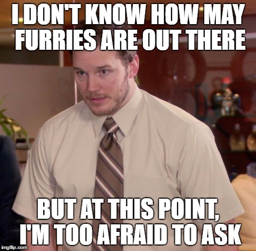 Afraid To Ask Andy Meme | I DON'T KNOW HOW MAY FURRIES ARE OUT THERE; BUT AT THIS POINT, I'M TOO AFRAID TO ASK | image tagged in memes,afraid to ask andy | made w/ Imgflip meme maker