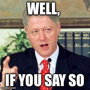 Bill, I did not | WELL, IF YOU SAY SO | image tagged in bill i did not | made w/ Imgflip meme maker