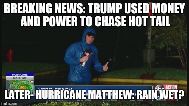 News | BREAKING NEWS: TRUMP USED MONEY AND POWER TO CHASE HOT TAIL; LATER- HURRICANE MATTHEW: RAIN WET? | image tagged in trump | made w/ Imgflip meme maker