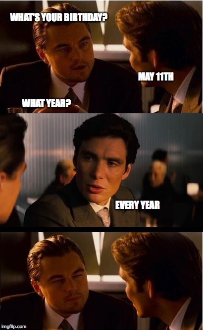 Inception | WHAT'S YOUR BIRTHDAY? MAY 11TH; WHAT YEAR? EVERY YEAR | image tagged in memes,inception | made w/ Imgflip meme maker