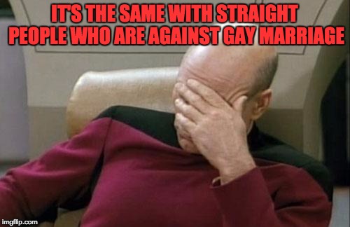 Captain Picard Facepalm Meme | IT'S THE SAME WITH STRAIGHT PEOPLE WHO ARE AGAINST GAY MARRIAGE | image tagged in memes,captain picard facepalm | made w/ Imgflip meme maker