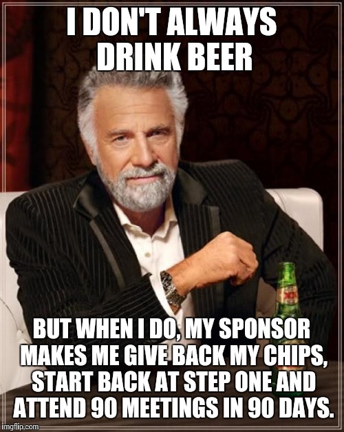 Grant me the serenity... | I DON'T ALWAYS DRINK BEER; BUT WHEN I DO, MY SPONSOR MAKES ME GIVE BACK MY CHIPS, START BACK AT STEP ONE AND ATTEND 90 MEETINGS IN 90 DAYS. | image tagged in memes,the most interesting man in the world | made w/ Imgflip meme maker